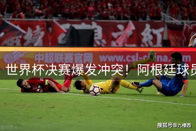 世界杯决赛爆发冲突！阿根廷球员赛后围攻西班牙队员引争议
