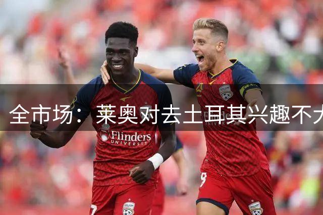 全市场：莱奥对去土耳其兴趣不大，倾向于拒绝费内巴切的报价