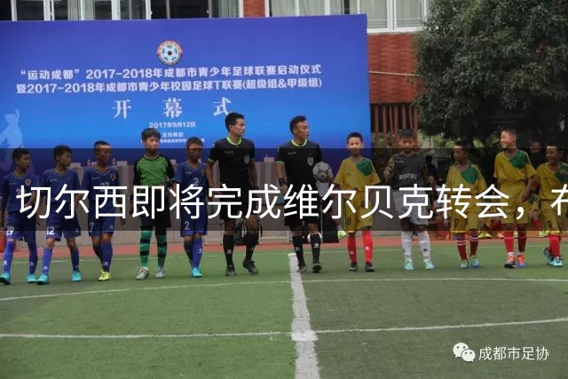 切尔西即将完成维尔贝克转会，布莱顿谈判获重大进展