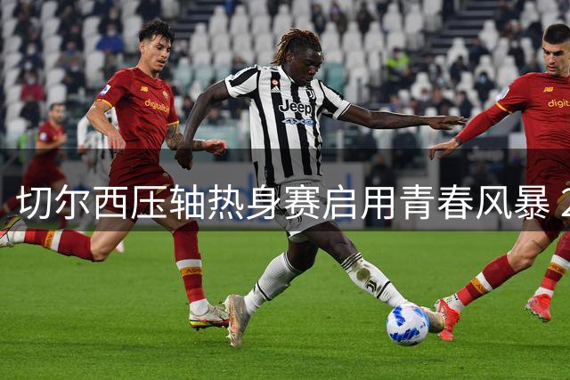 切尔西压轴热身赛启用青春风暴 24小时双赛考验阵容深度