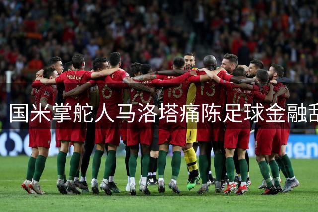 国米掌舵人马洛塔痛陈足球金融乱象：价值观才是豪门立足之本