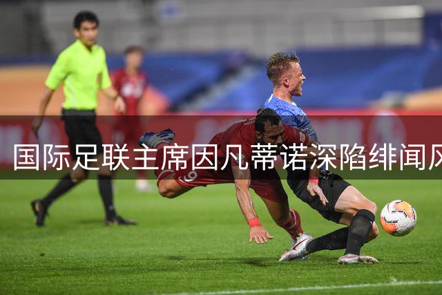 国际足联主席因凡蒂诺深陷绯闻风暴 老东家欧足联被曝支付巨额封口费