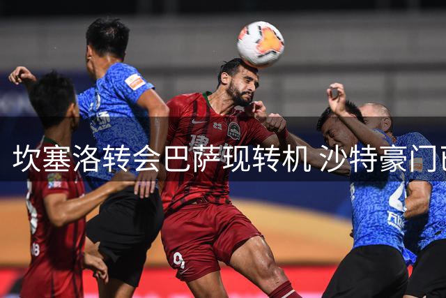 坎塞洛转会巴萨现转机 沙特豪门已备好替代人选