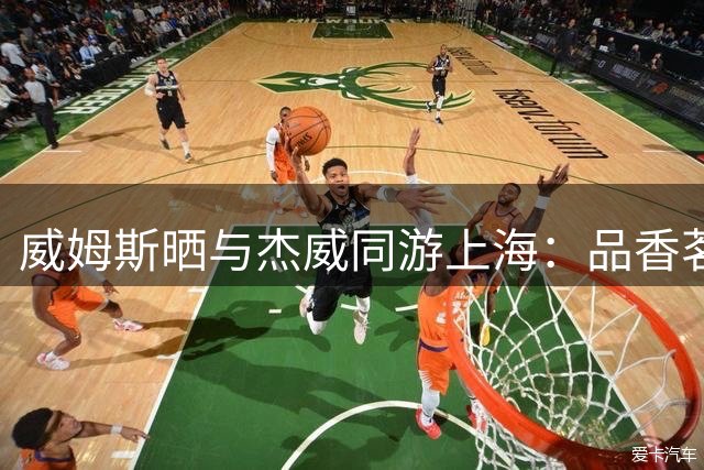 威姆斯晒与杰威同游上海：品香茗赏江南景