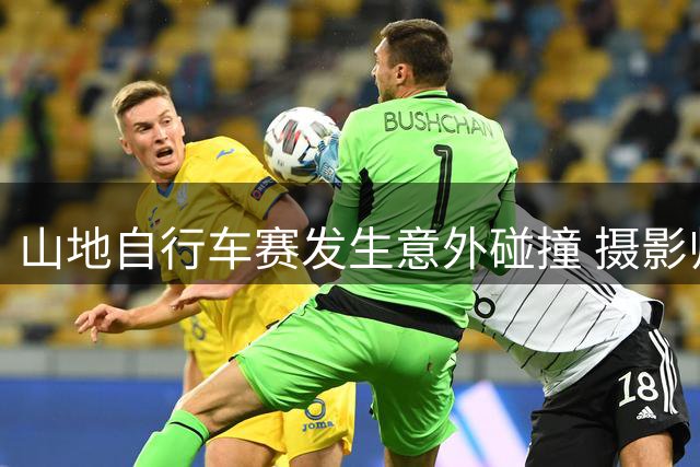 山地自行车赛发生意外碰撞 摄影师轻伤车手无恙