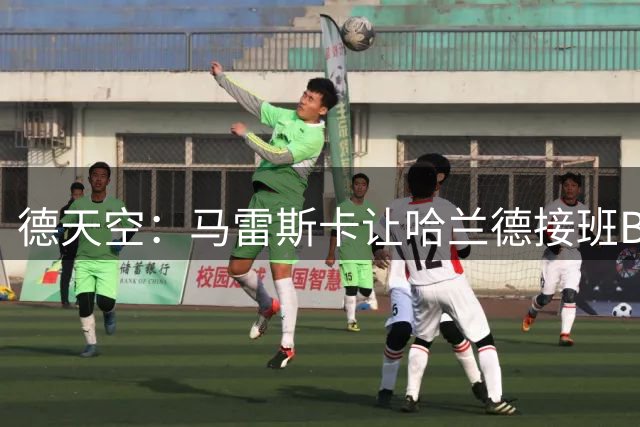 德天空：马雷斯卡让哈兰德接班B席队长之位的机会并不大
