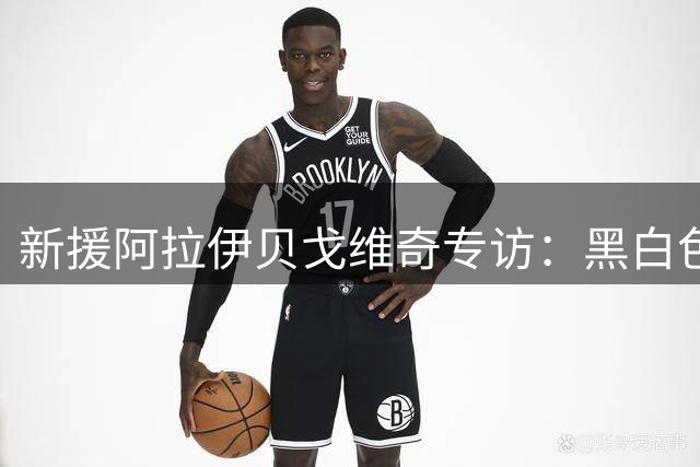 新援阿拉伊贝戈维奇专访：黑白色战袍给我无穷动力