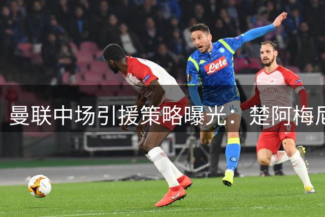 曼联中场引援策略曝光：楚阿梅尼非首选 务实锁定泰勒-亚当斯
