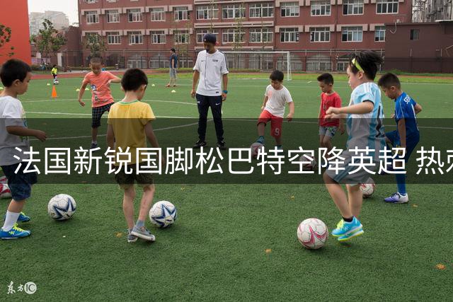 法国新锐国脚松巴特空降英超 热刺女足豪掷重金刷新引援纪录