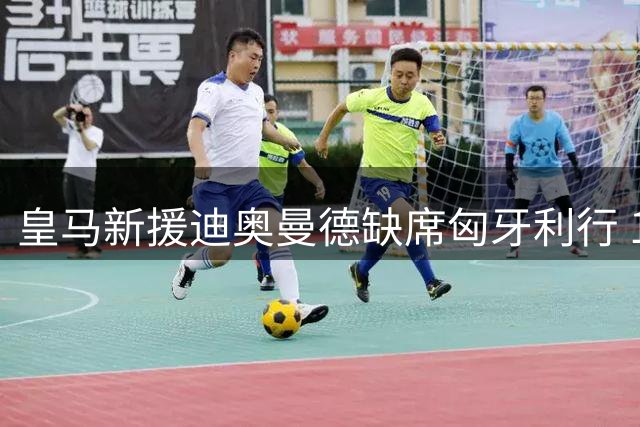 皇马新援迪奥曼德缺席匈牙利行 19岁新星继续单独训练
