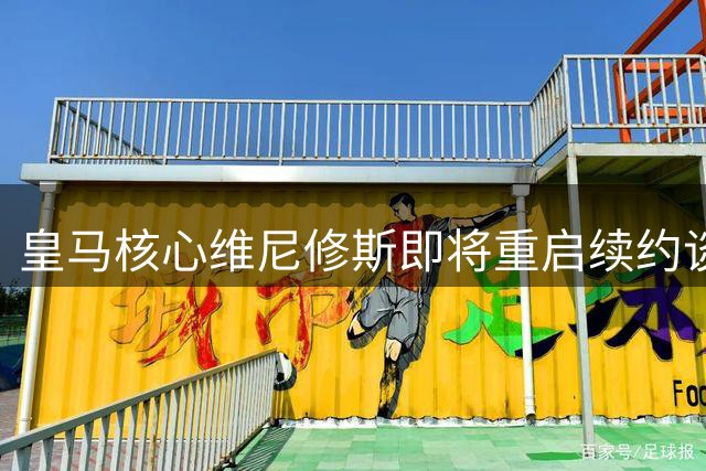 皇马核心维尼修斯即将重启续约谈判 薪资待遇成关键议题