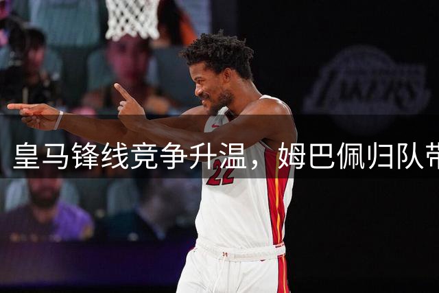 皇马锋线竞争升温，姆巴佩归队带来新变数
