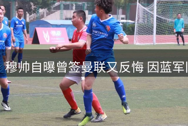 穆帅自曝曾签曼联又反悔 因蓝军旧情选择悬崖勒马