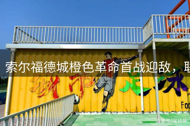 索尔福德城橙色革命首战迎敌，联赛杯上演英乙焦点对决