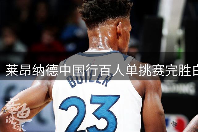 莱昂纳德中国行百人单挑赛完胜白晶 两战卡椒未达百