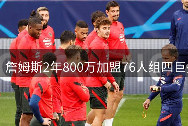 詹姆斯2年800万加盟76人组四巨头 东部格局或迎巨变