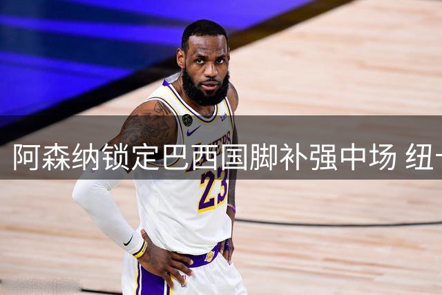 阿森纳锁定巴西国脚补强中场 纽卡为吉马良斯标价近亿英镑
