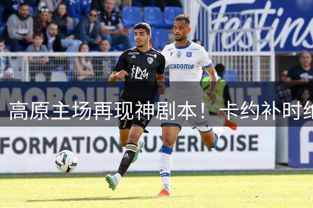 高原主场再现神剧本！卡约补时绝杀助云南玉昆4-3险胜深圳