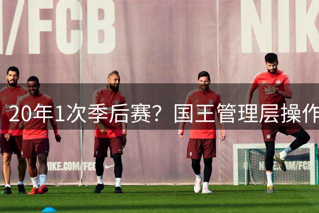 20年1次季后赛？国王管理层操作令人费解