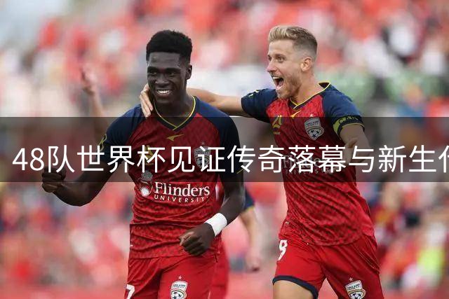 48队世界杯见证传奇落幕与新生代崛起，西班牙传控足球再登巅峰